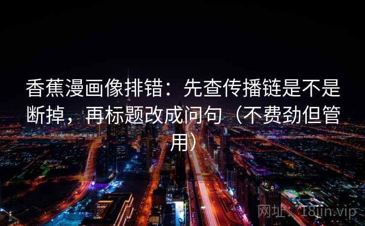 香蕉漫画像排错：先查传播链是不是断掉，再标题改成问句（不费劲但管用）