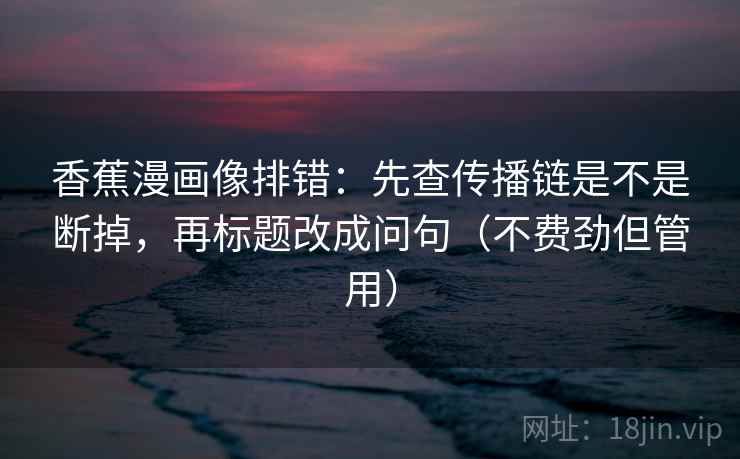 香蕉漫画像排错：先查传播链是不是断掉，再标题改成问句（不费劲但管用）