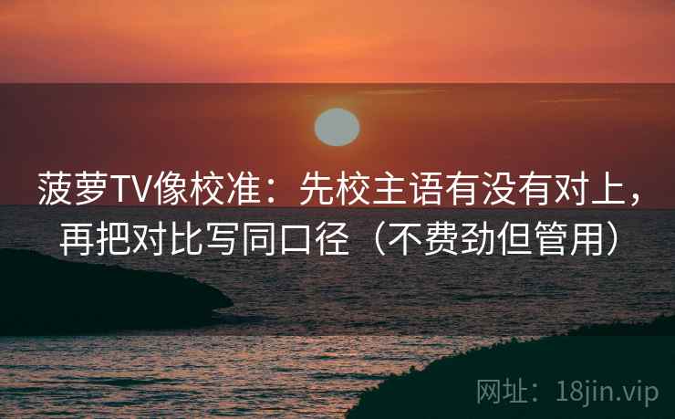 菠萝TV像校准：先校主语有没有对上，再把对比写同口径（不费劲但管用）