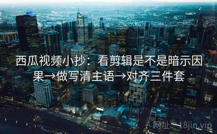 西瓜视频小抄:看剪辑是不是暗示因果→做写清主语→对齐三件套 西瓜视频小抄:看剪辑是不是暗示因果→做写清主语→对齐三件套