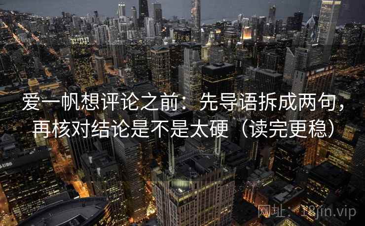 爱一帆想评论之前:先导语拆成两句,再核对结论是不是太硬(读完更稳) 爱一帆想评论之前:先导语拆成两句,再核对结论是不是太硬(读完更稳)