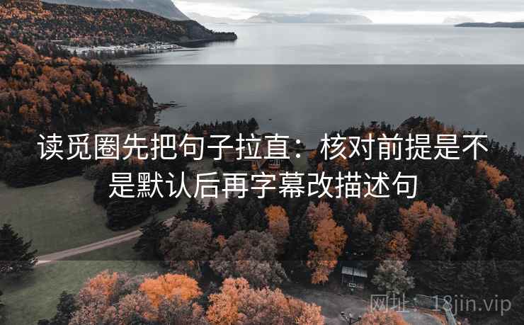 读觅圈先把句子拉直:核对前提是不是默认后再字幕改描述句 读觅圈先把句子拉直:核对前提是不是默认后再字幕改描述句