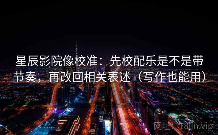 星辰影院像校准:先校配乐是不是带节奏,再改回相关表述(写作也能用) 星辰影院像校准:先校配乐是不是带节奏,再改回相关表述(写作也能用)