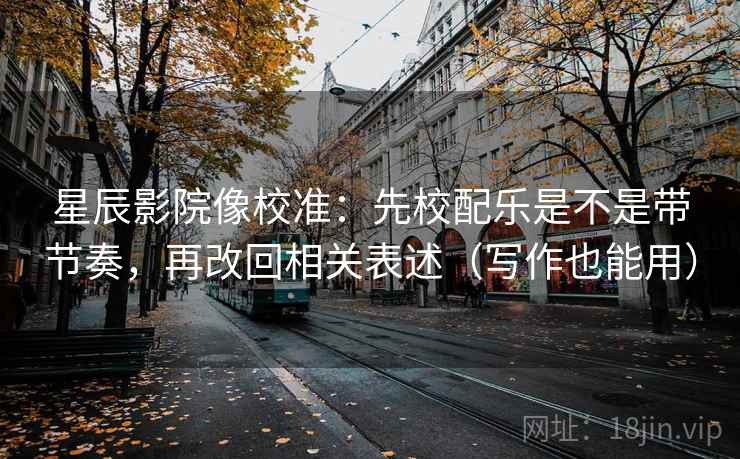 星辰影院像校准：先校配乐是不是带节奏，再改回相关表述（写作也能用）