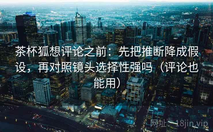 茶杯狐想评论之前：先把推断降成假设，再对照镜头选择性强吗（评论也能用）