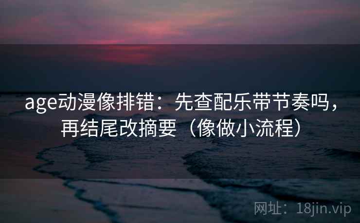 age动漫像排错：先查配乐带节奏吗，再结尾改摘要（像做小流程）