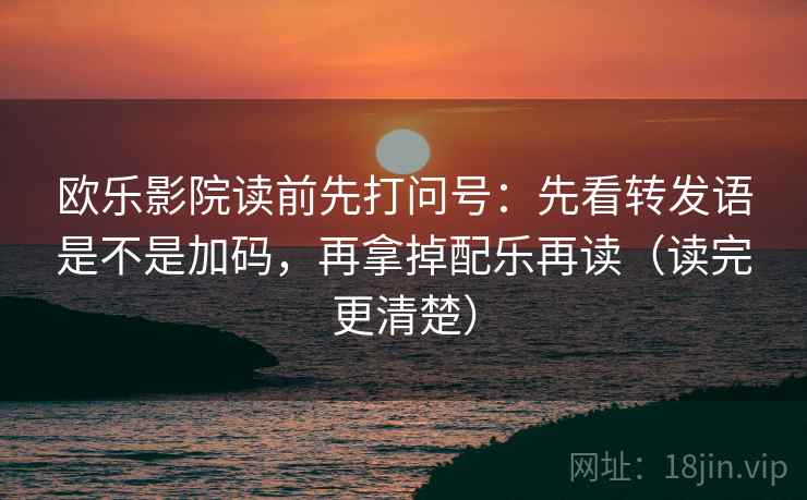 欧乐影院读前先打问号：先看转发语是不是加码，再拿掉配乐再读（读完更清楚）