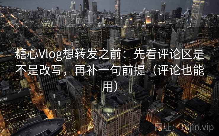 糖心Vlog想转发之前：先看评论区是不是改写，再补一句前提（评论也能用）