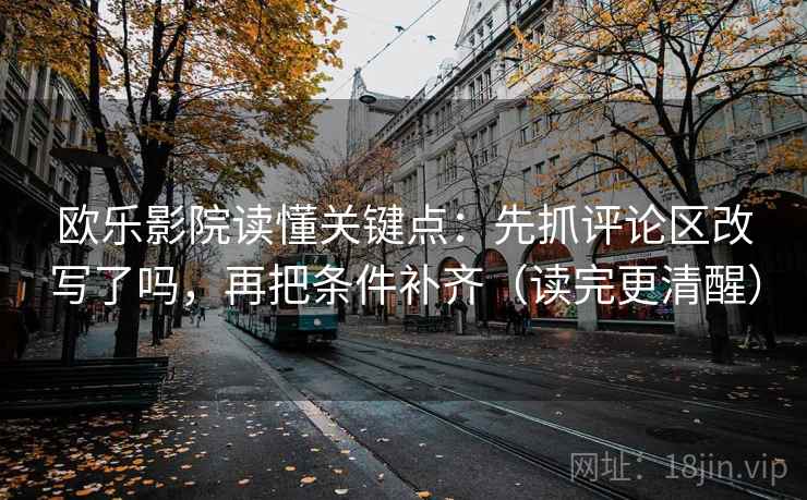 欧乐影院读懂关键点：先抓评论区改写了吗，再把条件补齐（读完更清醒）