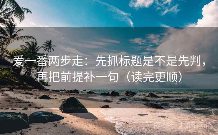 爱一番两步走：先抓标题是不是先判，再把前提补一句（读完更顺）