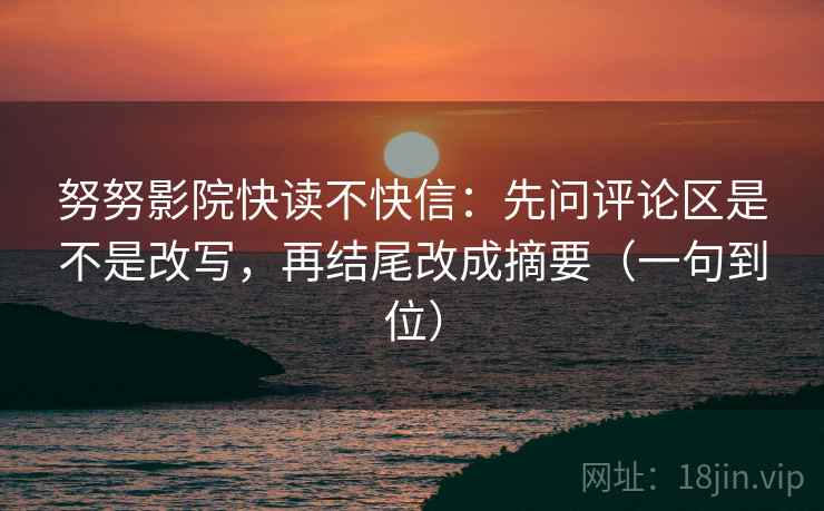努努影院快读不快信：先问评论区是不是改写，再结尾改成摘要（一句到位）