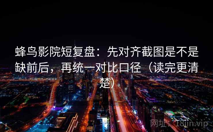 蜂鸟影院短复盘：先对齐截图是不是缺前后，再统一对比口径（读完更清楚）