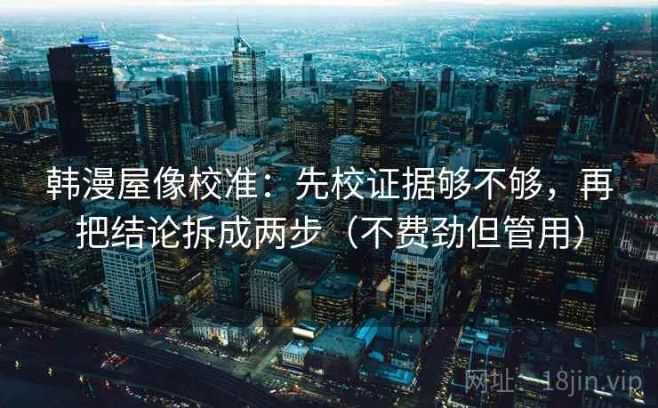 韩漫屋像校准：先校证据够不够，再把结论拆成两步（不费劲但管用）