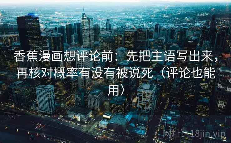 香蕉漫画想评论前：先把主语写出来，再核对概率有没有被说死（评论也能用）