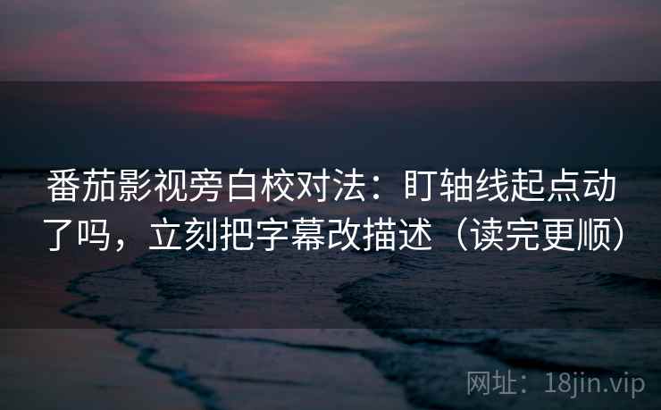 番茄影视旁白校对法：盯轴线起点动了吗，立刻把字幕改描述（读完更顺）