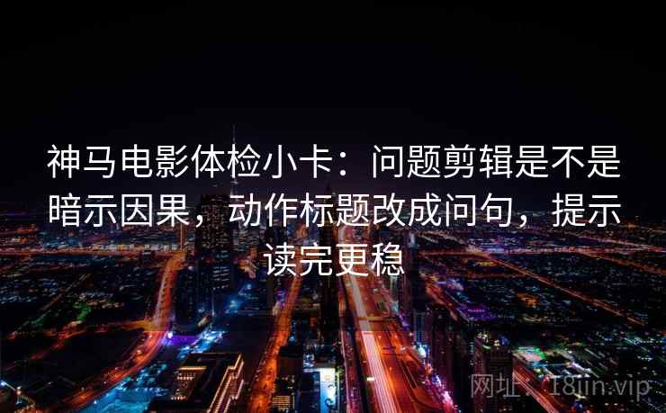 神马电影体检小卡：问题剪辑是不是暗示因果，动作标题改成问句，提示读完更稳