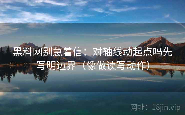 黑料网别急着信：对轴线动起点吗先写明边界（像做读写动作）