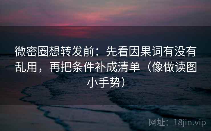 微密圈想转发前：先看因果词有没有乱用，再把条件补成清单（像做读图小手势）