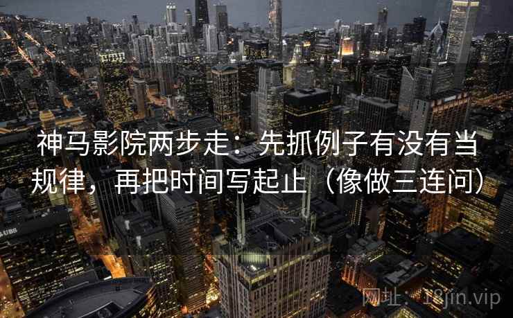 神马影院两步走：先抓例子有没有当规律，再把时间写起止（像做三连问）