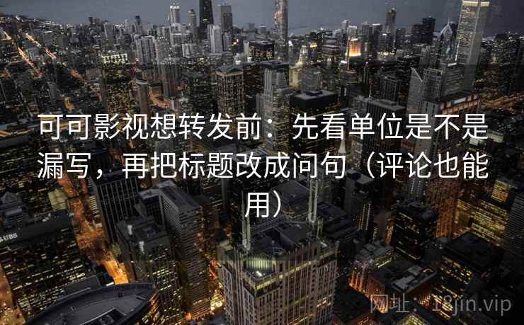 可可影视想转发前：先看单位是不是漏写，再把标题改成问句（评论也能用）