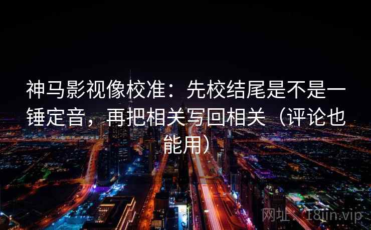 神马影视像校准：先校结尾是不是一锤定音，再把相关写回相关（评论也能用）