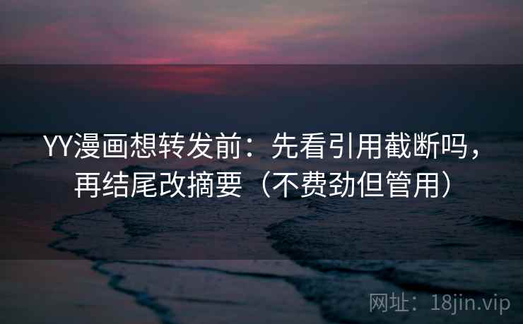 YY漫画想转发前：先看引用截断吗，再结尾改摘要（不费劲但管用）