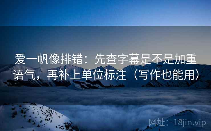 爱一帆像排错：先查字幕是不是加重语气，再补上单位标注（写作也能用）