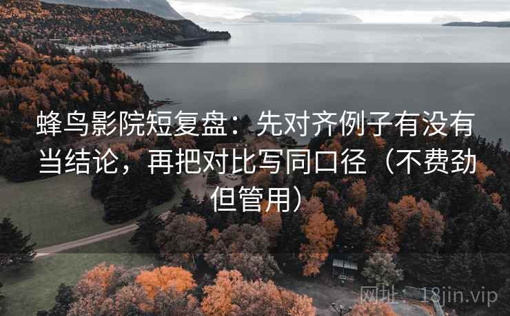 蜂鸟影院短复盘：先对齐例子有没有当结论，再把对比写同口径（不费劲但管用）