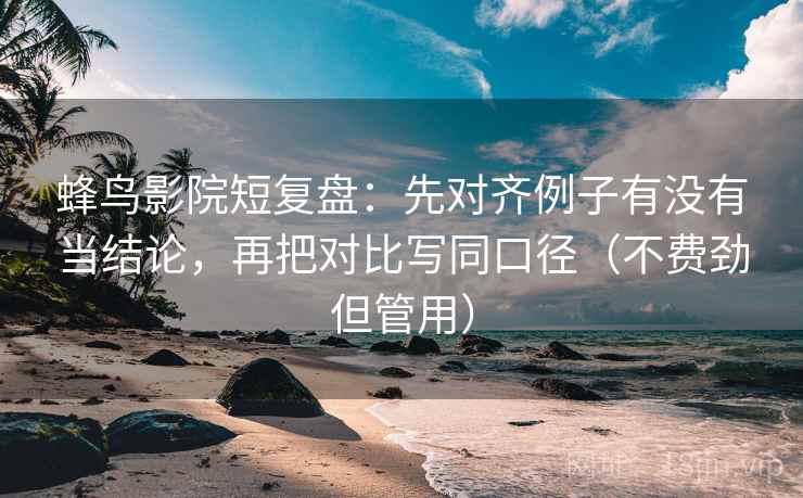 蜂鸟影院短复盘：先对齐例子有没有当结论，再把对比写同口径（不费劲但管用）