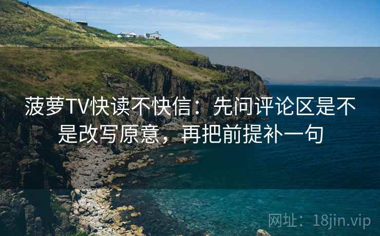 菠萝TV快读不快信：先问评论区是不是改写原意，再把前提补一句