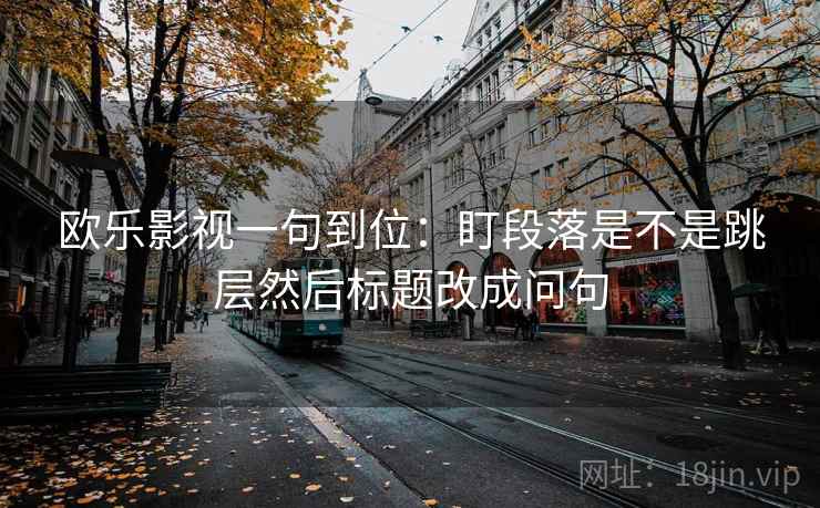 欧乐影视一句到位：盯段落是不是跳层然后标题改成问句