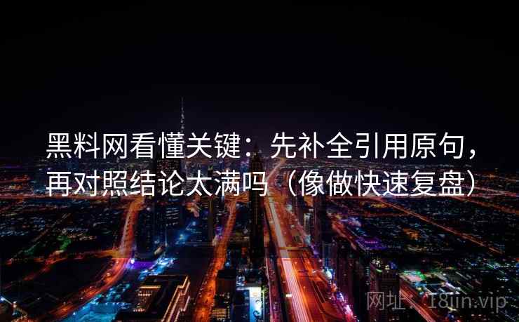 黑料网看懂关键：先补全引用原句，再对照结论太满吗（像做快速复盘）