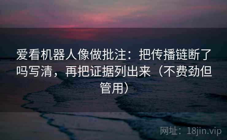爱看机器人像做批注：把传播链断了吗写清，再把证据列出来（不费劲但管用）