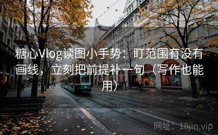 糖心Vlog读图小手势：盯范围有没有画线，立刻把前提补一句（写作也能用）