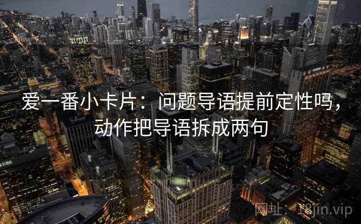 爱一番小卡片：问题导语提前定性吗，动作把导语拆成两句