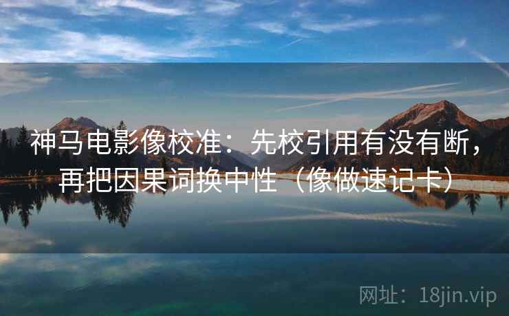 神马电影像校准：先校引用有没有断，再把因果词换中性（像做速记卡）