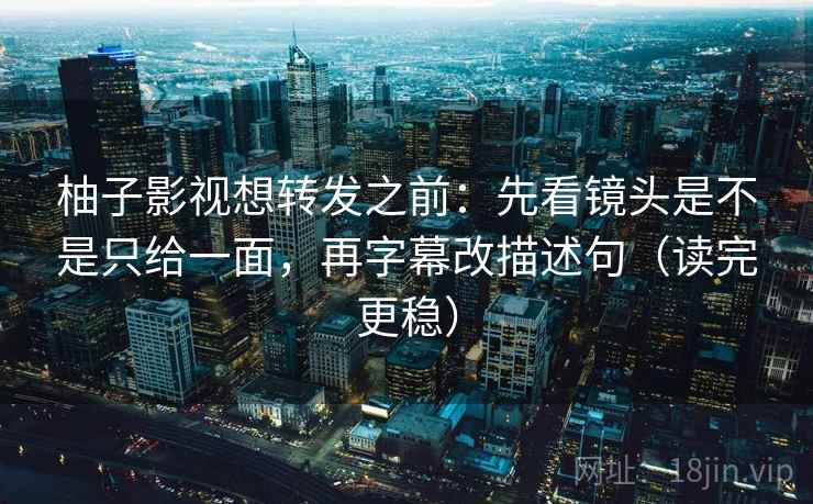 柚子影视想转发之前：先看镜头是不是只给一面，再字幕改描述句（读完更稳）