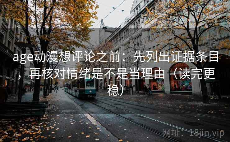 age动漫想评论之前：先列出证据条目，再核对情绪是不是当理由（读完更稳）