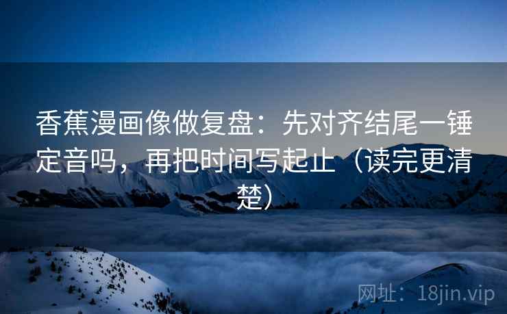 香蕉漫画像做复盘：先对齐结尾一锤定音吗，再把时间写起止（读完更清楚）