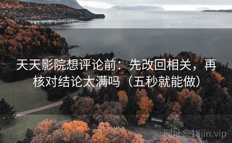 天天影院想评论前：先改回相关，再核对结论太满吗（五秒就能做）