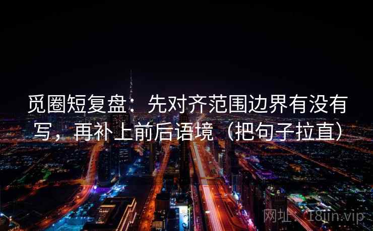 觅圈短复盘：先对齐范围边界有没有写，再补上前后语境（把句子拉直）