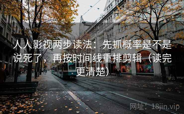 人人影视两步读法：先抓概率是不是说死了，再按时间线重排剪辑（读完更清楚）