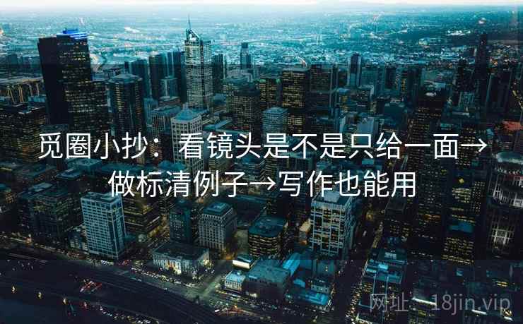 觅圈小抄：看镜头是不是只给一面→做标清例子→写作也能用