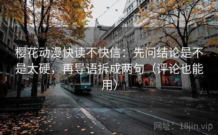 樱花动漫快读不快信：先问结论是不是太硬，再导语拆成两句（评论也能用）
