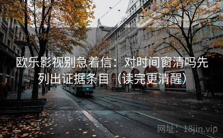 欧乐影视别急着信：对时间窗清吗先列出证据条目（读完更清醒）