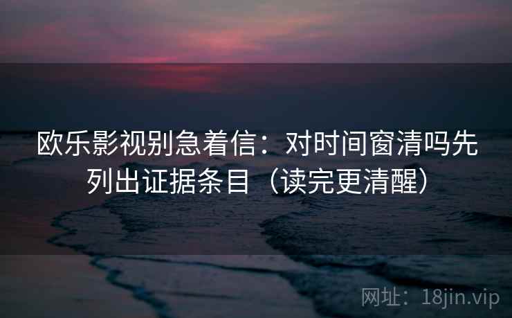 欧乐影视别急着信：对时间窗清吗先列出证据条目（读完更清醒）