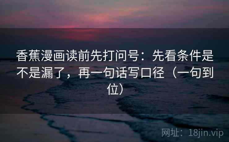 香蕉漫画读前先打问号：先看条件是不是漏了，再一句话写口径（一句到位）