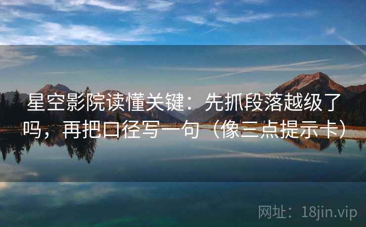 星空影院读懂关键：先抓段落越级了吗，再把口径写一句（像三点提示卡）