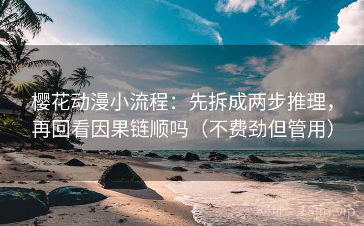樱花动漫小流程：先拆成两步推理，再回看因果链顺吗（不费劲但管用）