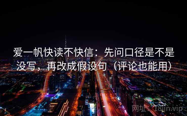 爱一帆快读不快信：先问口径是不是没写，再改成假设句（评论也能用）